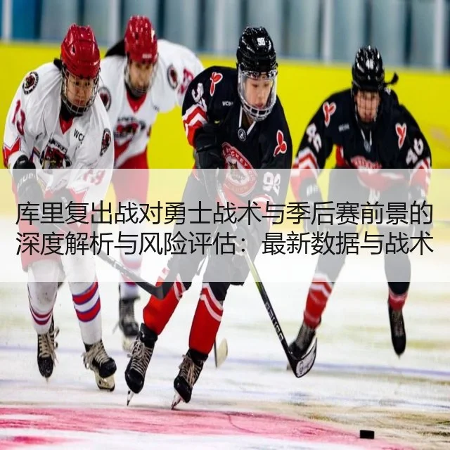 库里复出战对勇士战术与季后赛前景的深度解析与风险评估：最新数据与战术变动